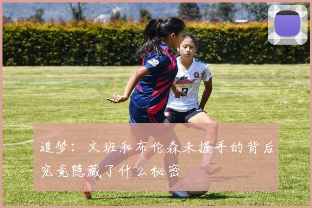 追梦:文班和布伦森未握手的背后究竟隐藏了什么秘密