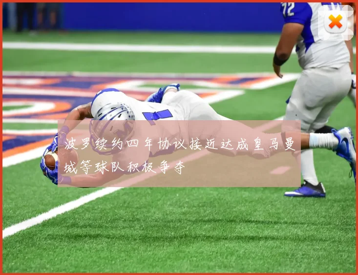 波罗续约四年协议接近达成皇马曼城等球队积极争夺