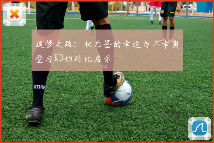 追梦之路：状元签的幸运与不幸奥登与KD的对比启示