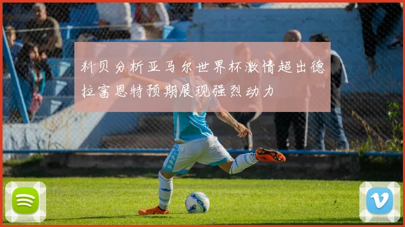科贝分析亚马尔世界杯激情超出德拉富恩特预期展现强烈动力