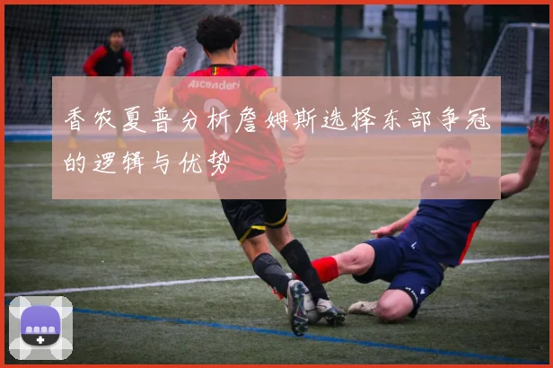 香农夏普分析詹姆斯选择东部争冠的逻辑与优势