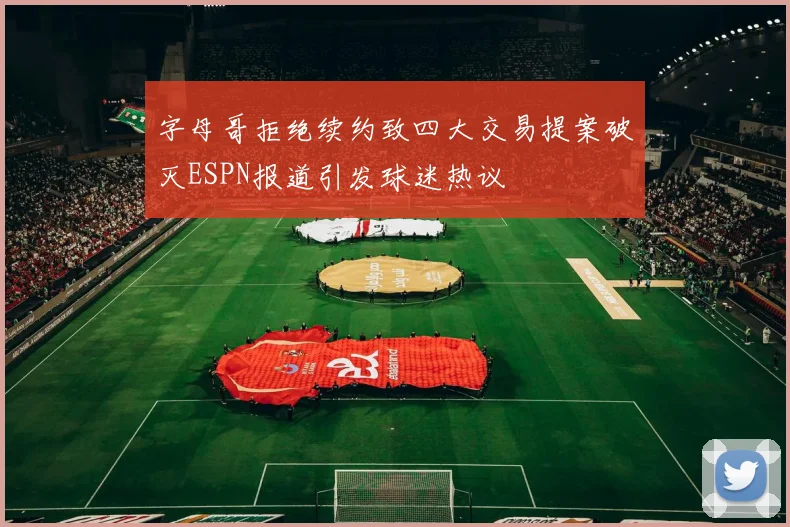 字母哥拒绝续约致四大交易提案破灭ESPN报道引发球迷热议