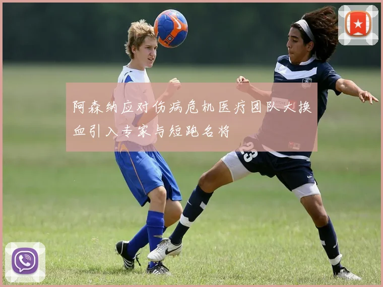 阿森纳应对伤病危机医疗团队大换血引入专家与短跑名将