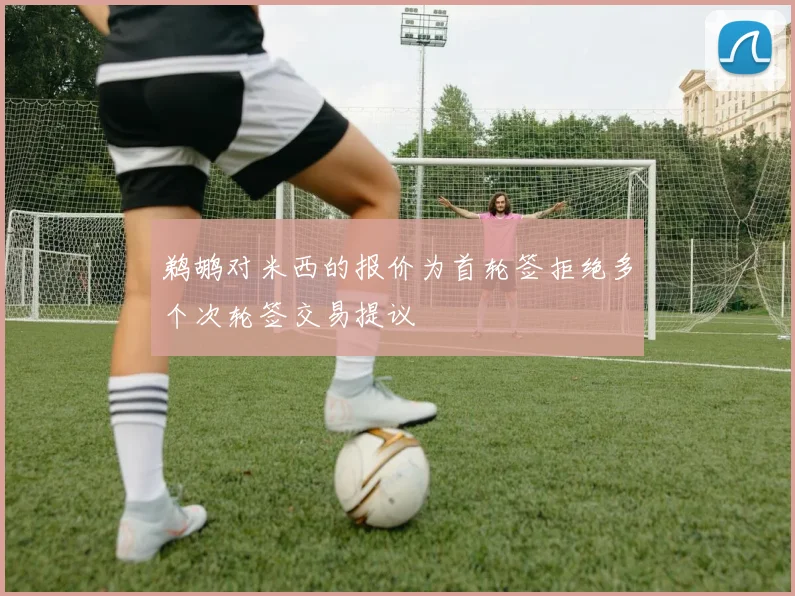 鹈鹕对米西的报价为首轮签拒绝多个次轮签交易提议