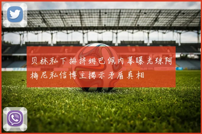 贝林私下排挤姆巴佩内幕曝光琼阿梅尼私信博主揭示矛盾真相