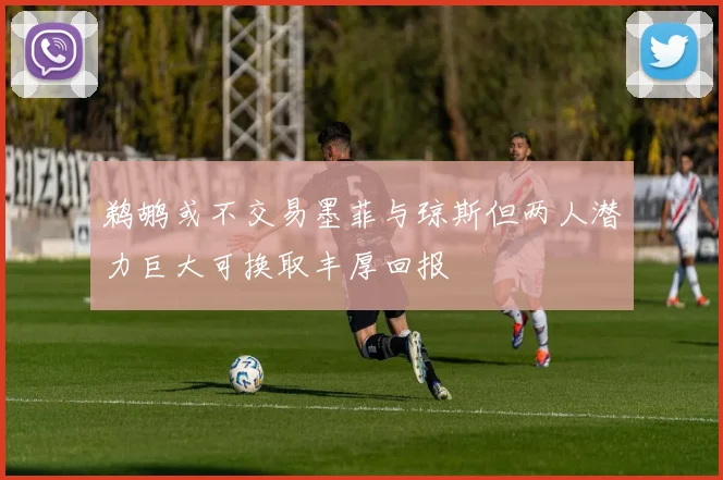 鹈鹕或不交易墨菲与琼斯但两人潜力巨大可换取丰厚回报