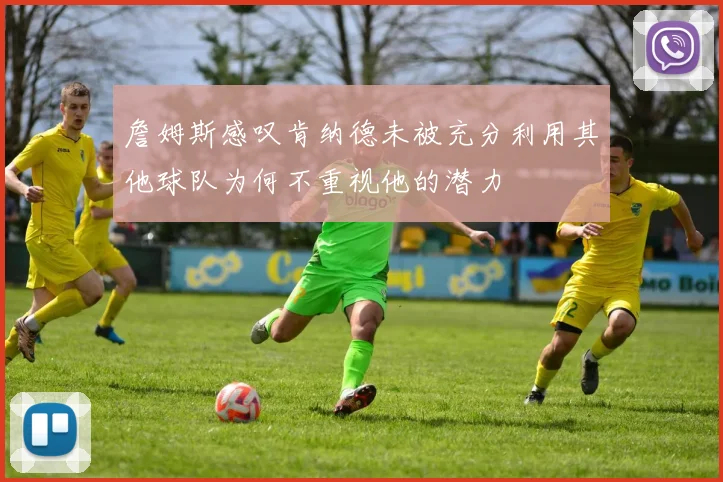 詹姆斯感叹肯纳德未被充分利用其他球队为何不重视他的潜力