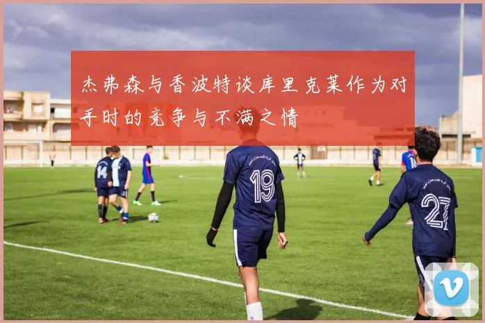 杰弗森与香波特谈库里克莱作为对手时的竞争与不满之情