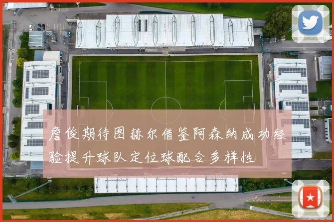 詹俊期待图赫尔借鉴阿森纳成功经验提升球队定位球配合多样性