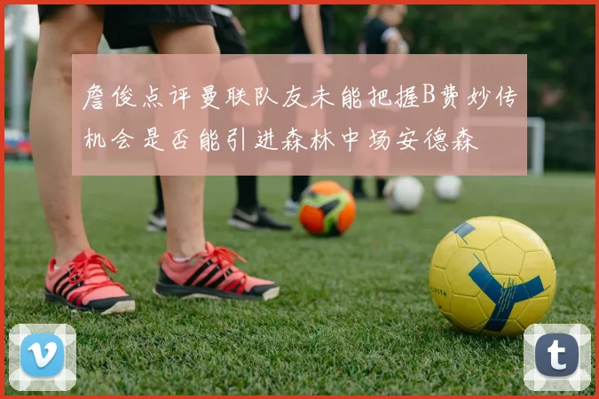 詹俊点评曼联队友未能把握B费妙传机会是否能引进森林中场安德森
