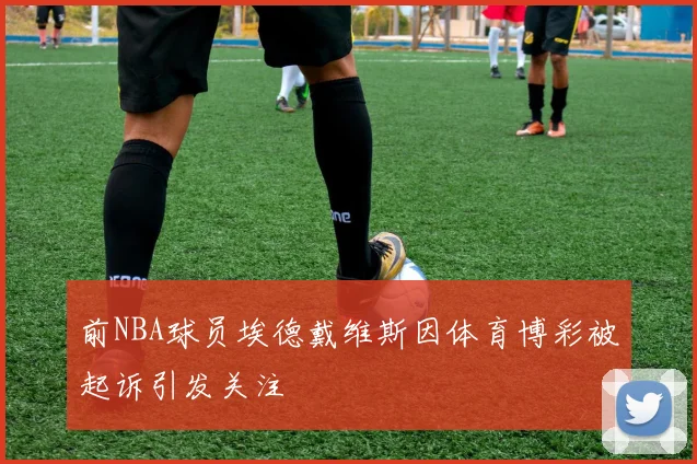 前NBA球员埃德戴维斯因体育博彩被起诉引发关注