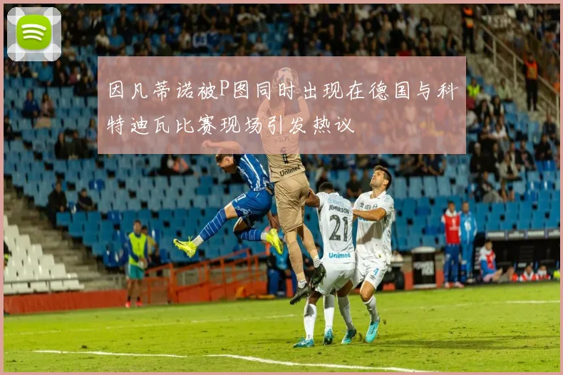 因凡蒂诺被P图同时出现在德国与科特迪瓦比赛现场引发热议