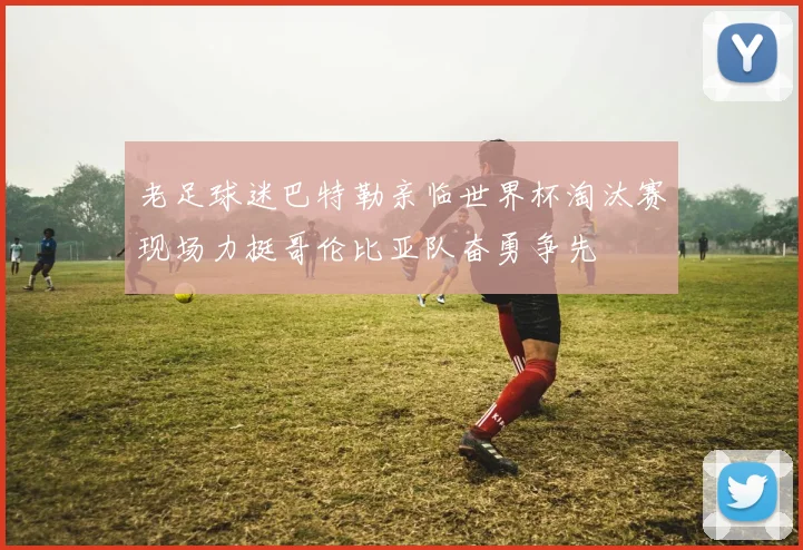老足球迷巴特勒亲临世界杯淘汰赛现场力挺哥伦比亚队奋勇争先