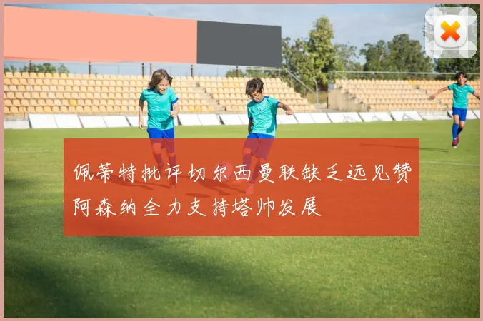 佩蒂特批评切尔西曼联缺乏远见赞阿森纳全力支持塔帅发展