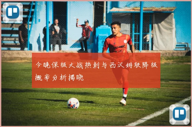 今晚保级大战热刺与西汉姆联降级概率分析揭晓