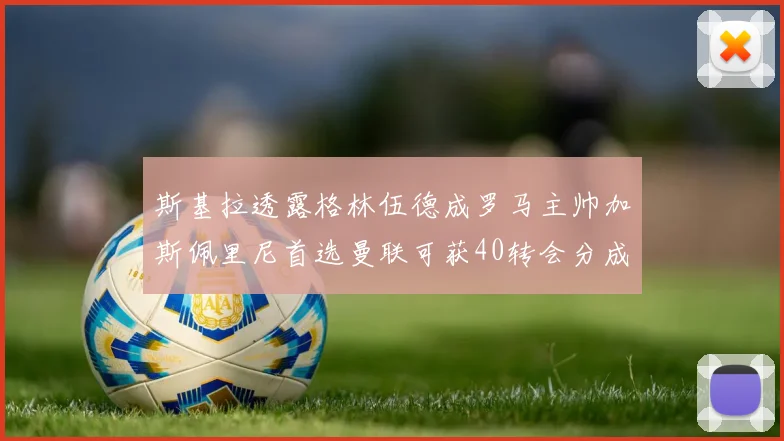 斯基拉透露格林伍德成罗马主帅加斯佩里尼首选曼联可获40转会分成