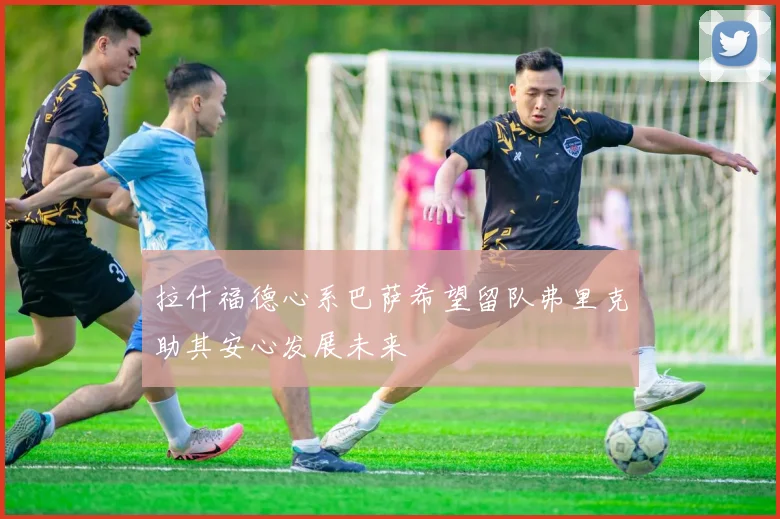 拉什福德心系巴萨希望留队弗里克助其安心发展未来
