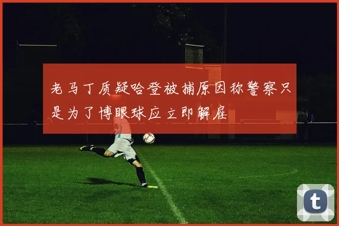 老马丁质疑哈登被捕原因称警察只是为了博眼球应立即解雇