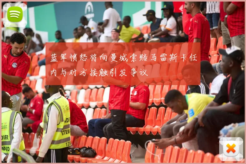 蓝军愤怒将向曼城索赔马雷斯卡任内与对方接触引发争议