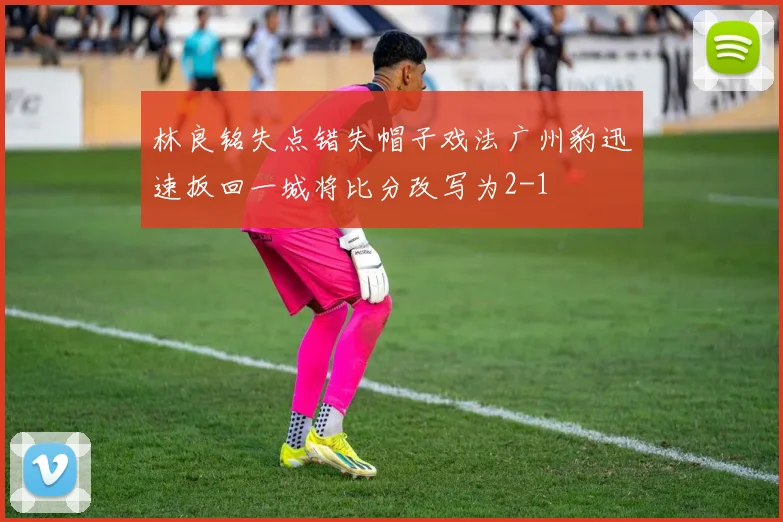 林良铭失点错失帽子戏法广州豹迅速扳回一城将比分改写为2-1
