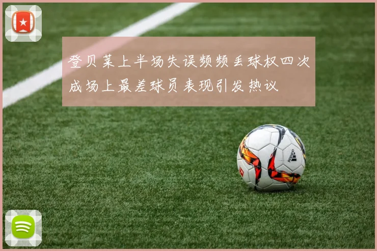 登贝莱上半场失误频频丢球权四次成场上最差球员表现引发热议