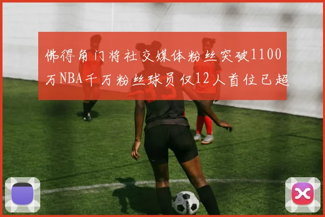 佛得角门将社交媒体粉丝突破1100万NBA千万粉丝球员仅12人首位已超亿