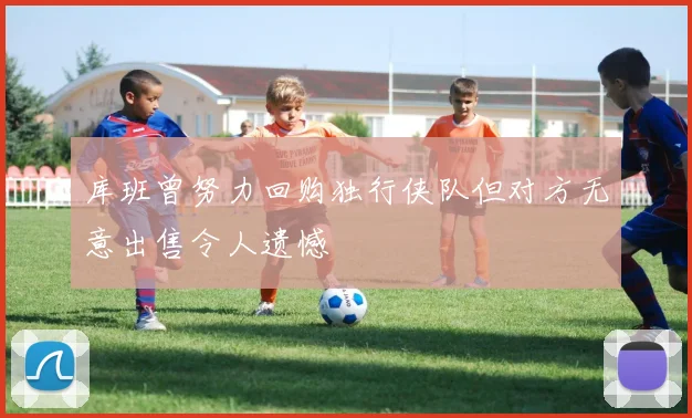 库班曾努力回购独行侠队但对方无意出售令人遗憾