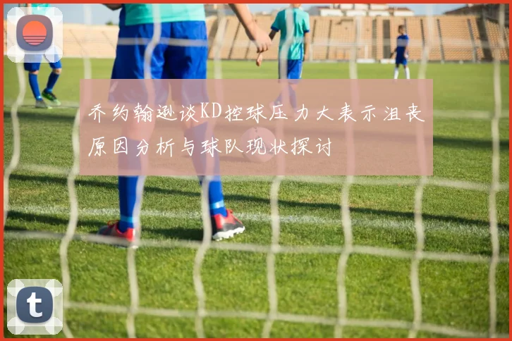 乔约翰逊谈KD控球压力大表示沮丧原因分析与球队现状探讨