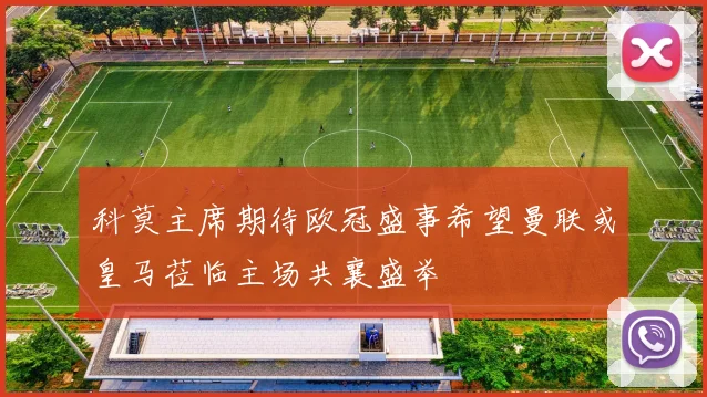 科莫主席期待欧冠盛事希望曼联或皇马莅临主场共襄盛举