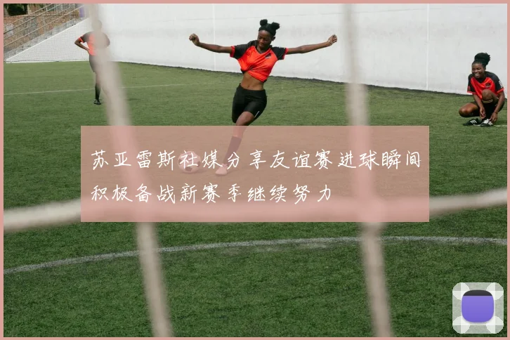 苏亚雷斯社媒分享友谊赛进球瞬间积极备战新赛季继续努力