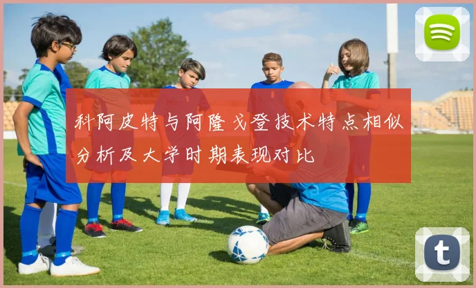 科阿皮特与阿隆戈登技术特点相似分析及大学时期表现对比