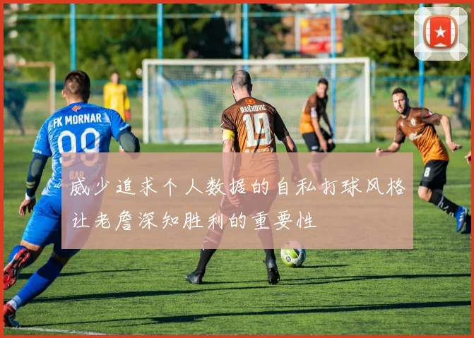 威少追求个人数据的自私打球风格让老詹深知胜利的重要性