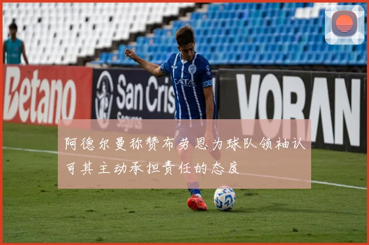 阿德尔曼称赞布劳恩为球队领袖认可其主动承担责任的态度