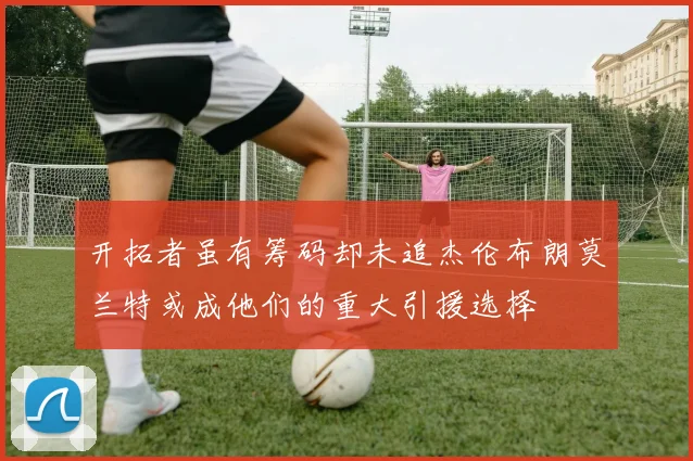 开拓者虽有筹码却未追杰伦布朗莫兰特或成他们的重大引援选择